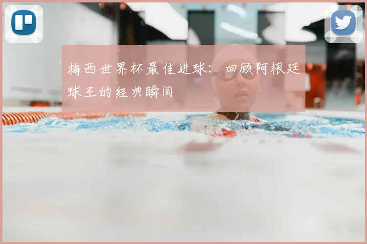 梅西世界杯最佳进球：回顾阿根廷球王的经典瞬间