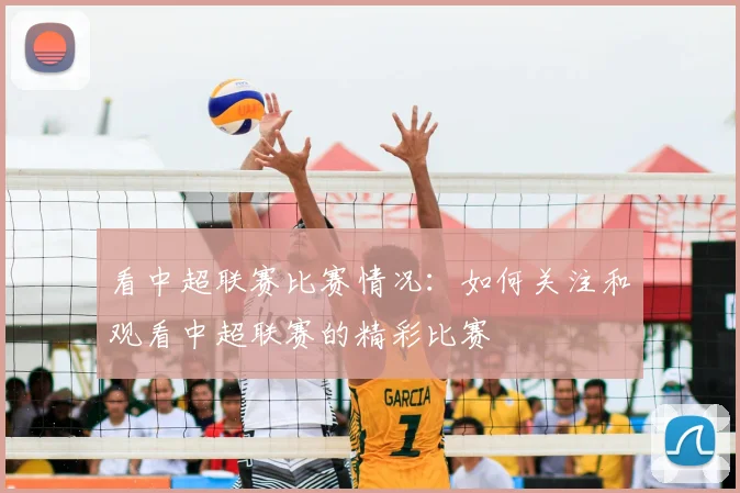 看中超联赛比赛情况:如何关注和观看中超联赛的精彩比赛