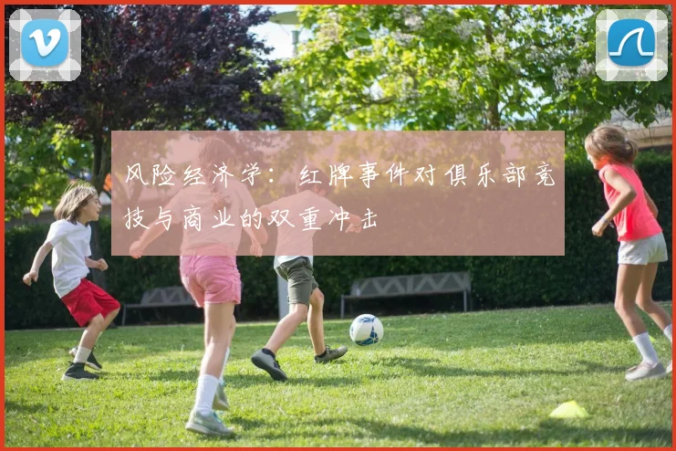 风险经济学：红牌事件对俱乐部竞技与商业的双重冲击