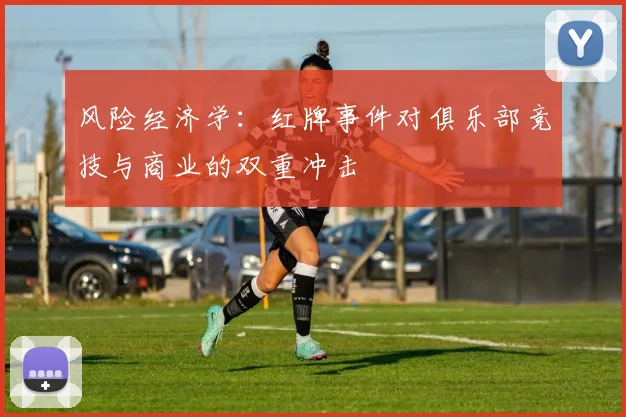 风险经济学：红牌事件对俱乐部竞技与商业的双重冲击