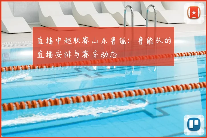 直播中超联赛山东鲁能:鲁能队的直播安排与赛季动态