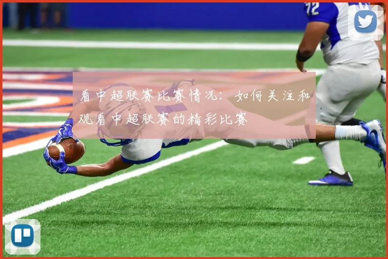 看中超联赛比赛情况：如何关注和观看中超联赛的精彩比赛