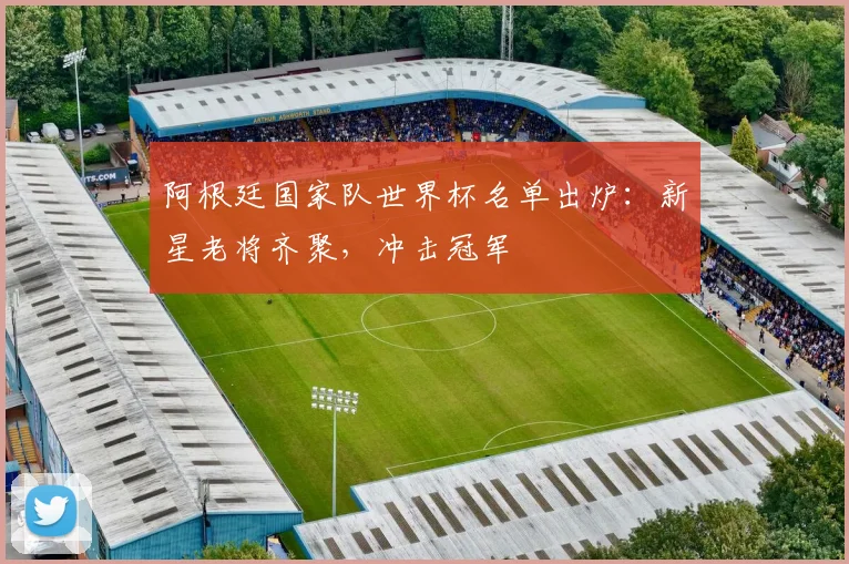 阿根廷国家队世界杯名单出炉：新星老将齐聚，冲击冠军
