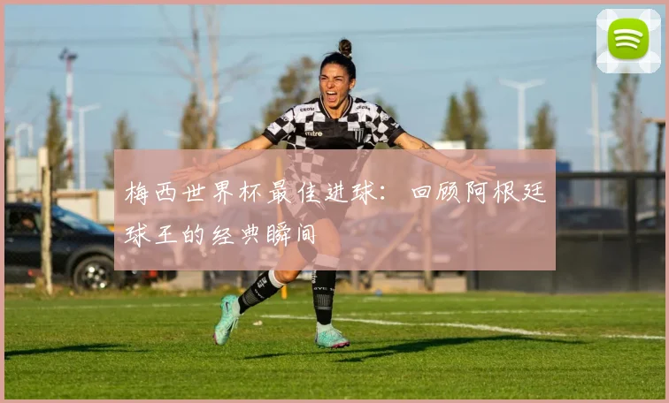 梅西世界杯最佳进球：回顾阿根廷球王的经典瞬间